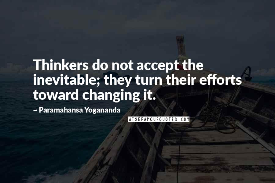 Paramahansa Yogananda Quotes: Thinkers do not accept the inevitable; they turn their efforts toward changing it.