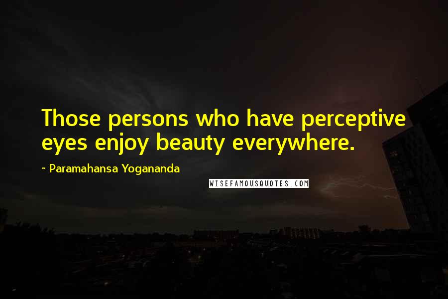 Paramahansa Yogananda Quotes: Those persons who have perceptive eyes enjoy beauty everywhere.