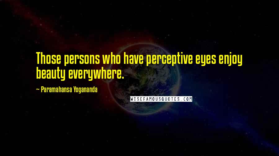 Paramahansa Yogananda Quotes: Those persons who have perceptive eyes enjoy beauty everywhere.