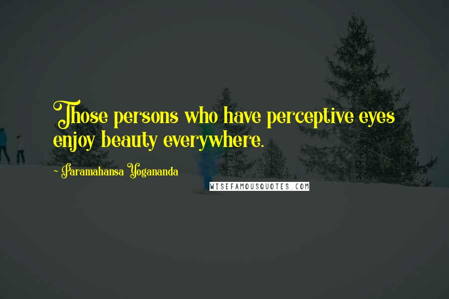 Paramahansa Yogananda Quotes: Those persons who have perceptive eyes enjoy beauty everywhere.