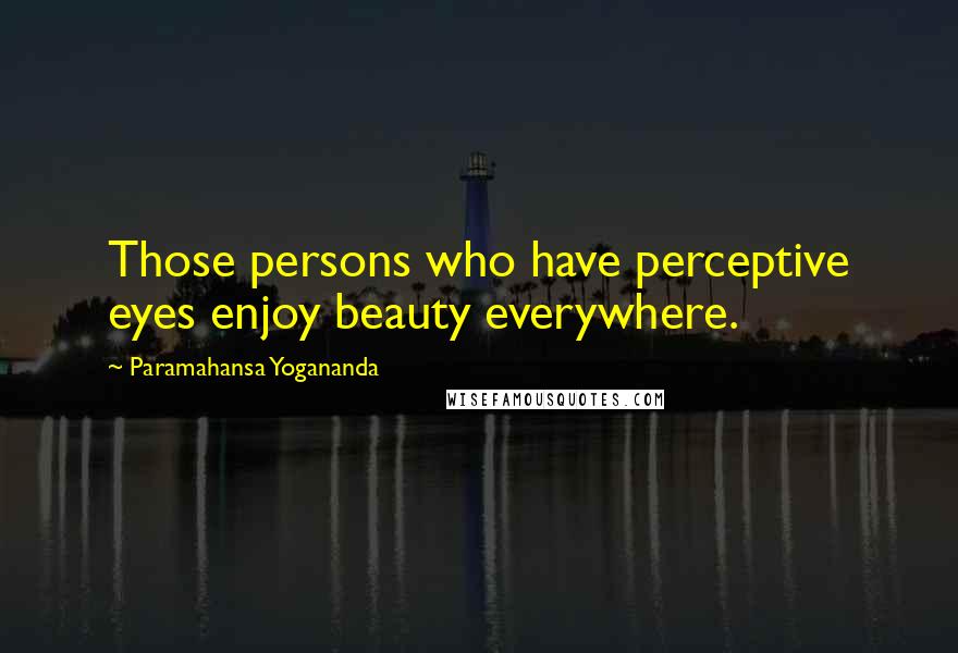 Paramahansa Yogananda Quotes: Those persons who have perceptive eyes enjoy beauty everywhere.