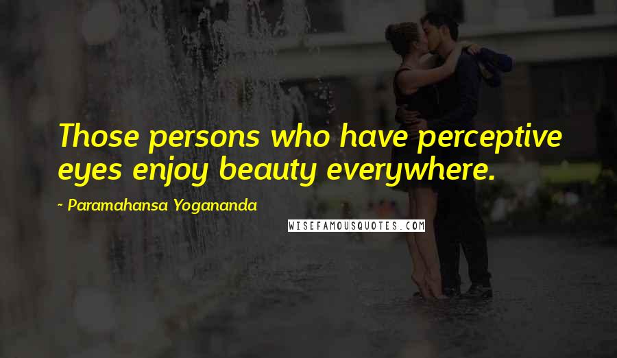 Paramahansa Yogananda Quotes: Those persons who have perceptive eyes enjoy beauty everywhere.