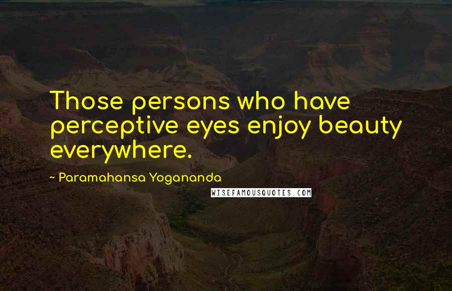 Paramahansa Yogananda Quotes: Those persons who have perceptive eyes enjoy beauty everywhere.