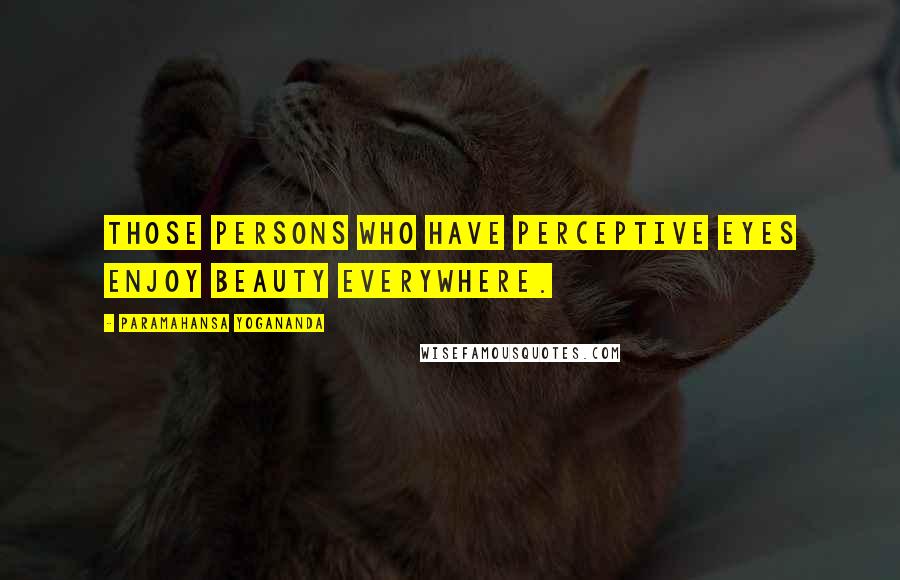 Paramahansa Yogananda Quotes: Those persons who have perceptive eyes enjoy beauty everywhere.