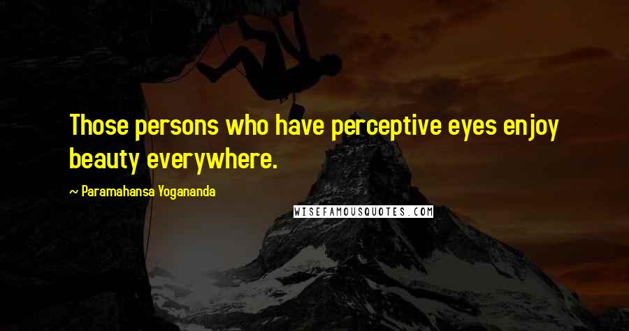 Paramahansa Yogananda Quotes: Those persons who have perceptive eyes enjoy beauty everywhere.