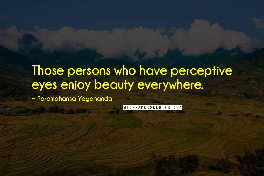 Paramahansa Yogananda Quotes: Those persons who have perceptive eyes enjoy beauty everywhere.