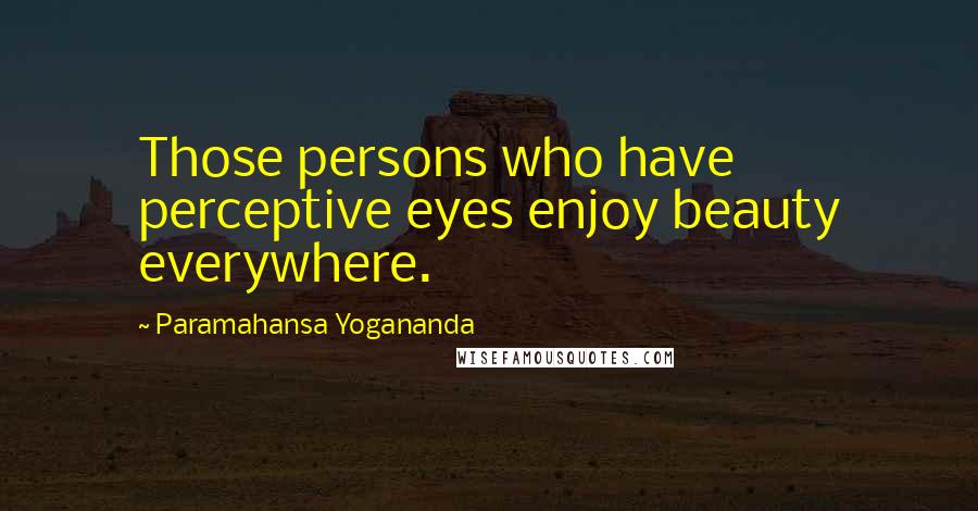Paramahansa Yogananda Quotes: Those persons who have perceptive eyes enjoy beauty everywhere.