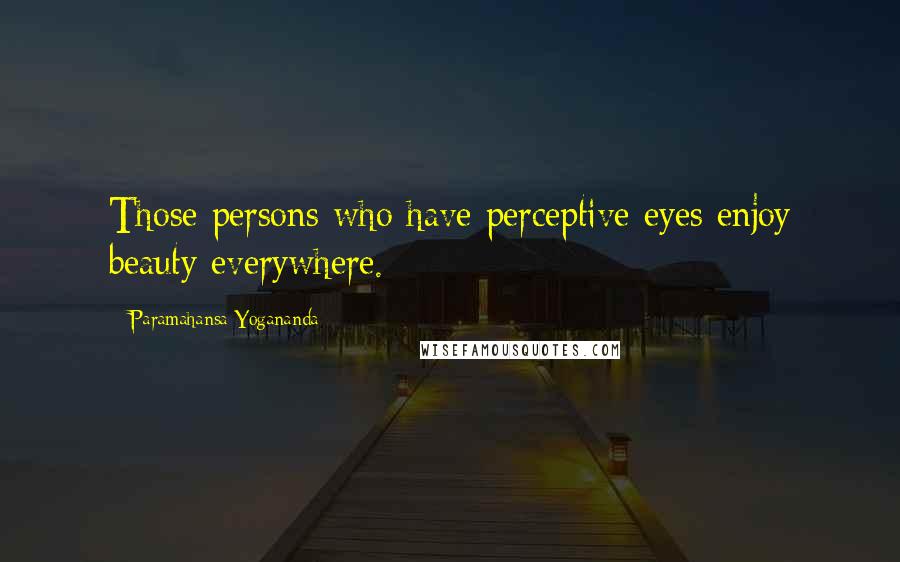 Paramahansa Yogananda Quotes: Those persons who have perceptive eyes enjoy beauty everywhere.