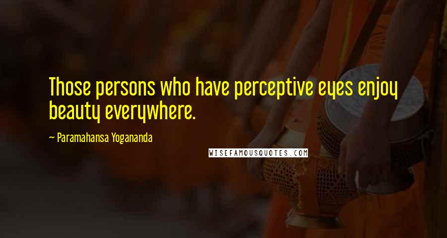 Paramahansa Yogananda Quotes: Those persons who have perceptive eyes enjoy beauty everywhere.