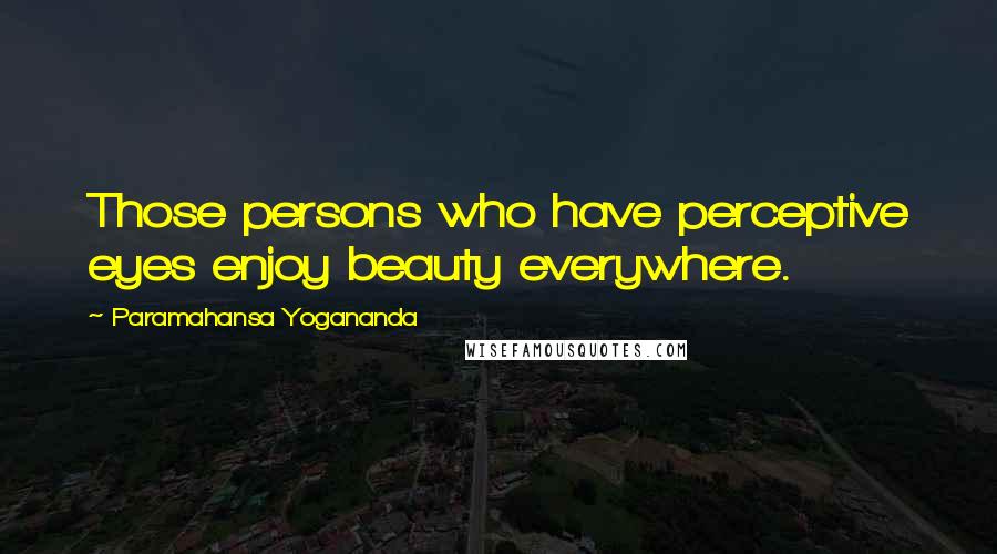 Paramahansa Yogananda Quotes: Those persons who have perceptive eyes enjoy beauty everywhere.