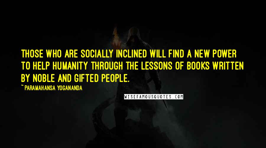 Paramahansa Yogananda Quotes: Those who are socially inclined will find a new power to help humanity through the lessons of books written by noble and gifted people.