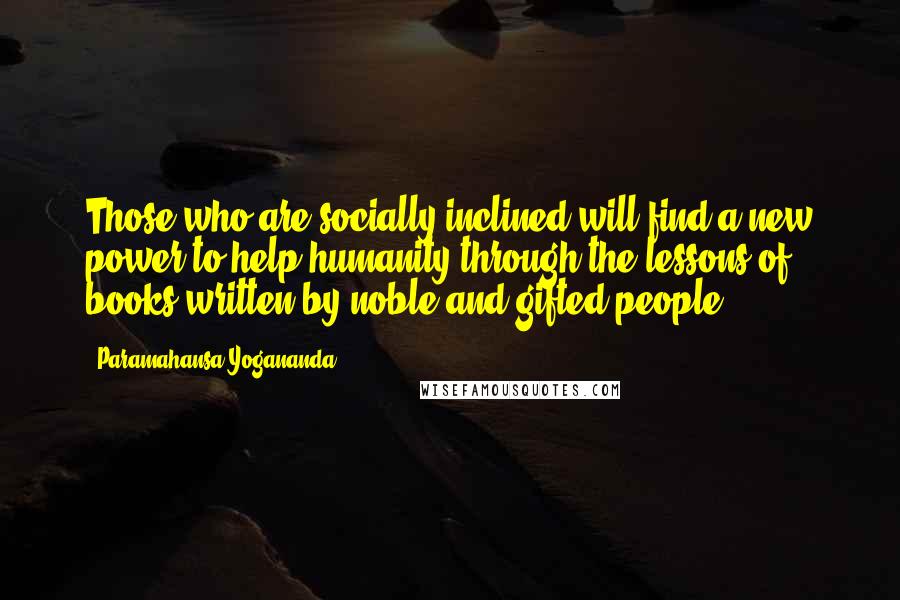 Paramahansa Yogananda Quotes: Those who are socially inclined will find a new power to help humanity through the lessons of books written by noble and gifted people.