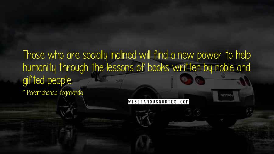 Paramahansa Yogananda Quotes: Those who are socially inclined will find a new power to help humanity through the lessons of books written by noble and gifted people.