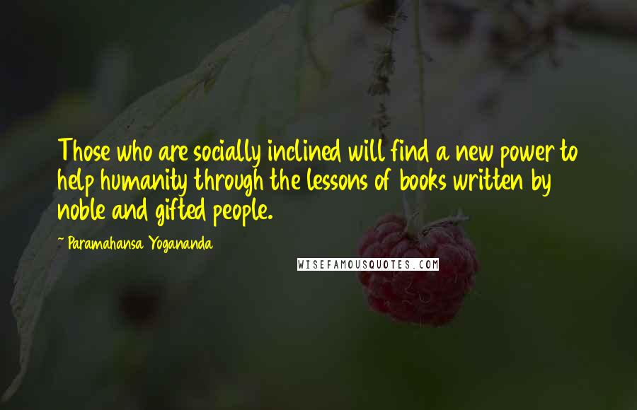 Paramahansa Yogananda Quotes: Those who are socially inclined will find a new power to help humanity through the lessons of books written by noble and gifted people.