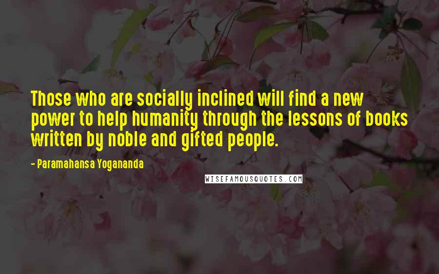 Paramahansa Yogananda Quotes: Those who are socially inclined will find a new power to help humanity through the lessons of books written by noble and gifted people.