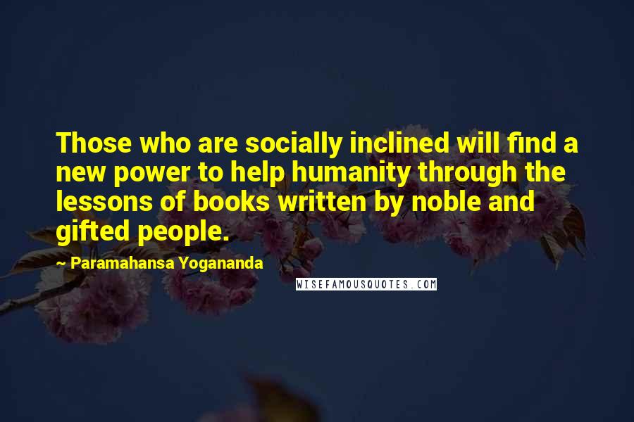 Paramahansa Yogananda Quotes: Those who are socially inclined will find a new power to help humanity through the lessons of books written by noble and gifted people.