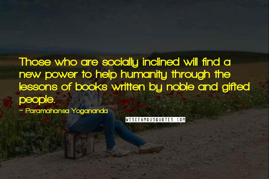 Paramahansa Yogananda Quotes: Those who are socially inclined will find a new power to help humanity through the lessons of books written by noble and gifted people.