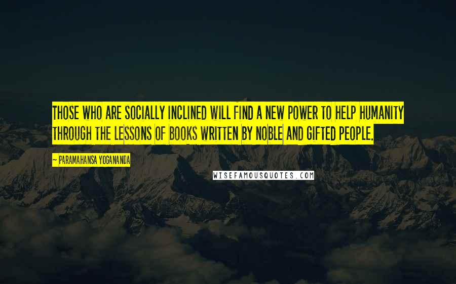 Paramahansa Yogananda Quotes: Those who are socially inclined will find a new power to help humanity through the lessons of books written by noble and gifted people.