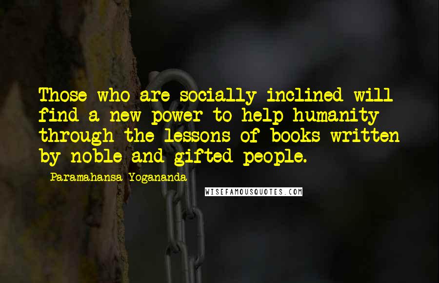 Paramahansa Yogananda Quotes: Those who are socially inclined will find a new power to help humanity through the lessons of books written by noble and gifted people.