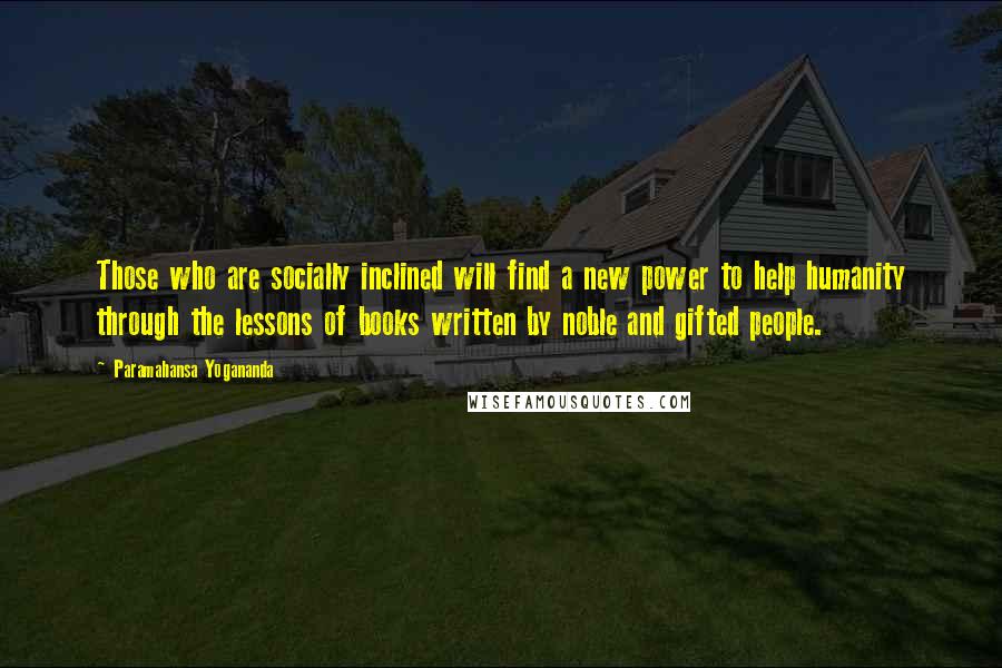 Paramahansa Yogananda Quotes: Those who are socially inclined will find a new power to help humanity through the lessons of books written by noble and gifted people.