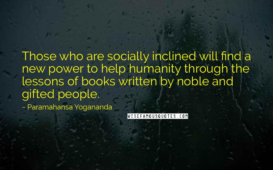 Paramahansa Yogananda Quotes: Those who are socially inclined will find a new power to help humanity through the lessons of books written by noble and gifted people.