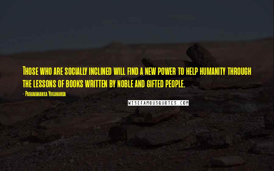 Paramahansa Yogananda Quotes: Those who are socially inclined will find a new power to help humanity through the lessons of books written by noble and gifted people.