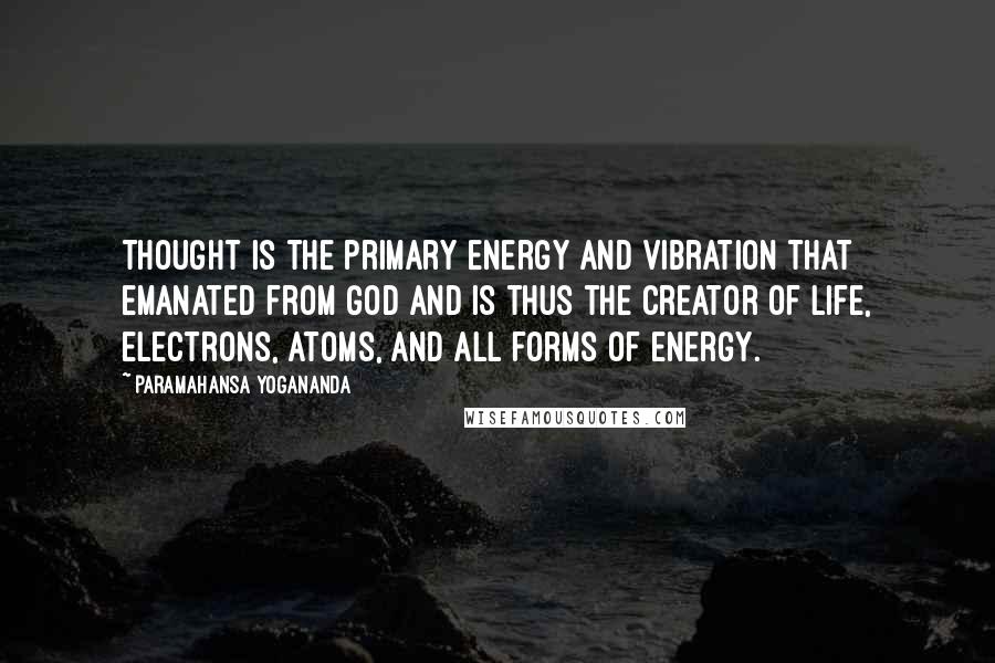 Paramahansa Yogananda Quotes: Thought is the primary energy and vibration that emanated from God and is thus the creator of life, electrons, atoms, and all forms of energy.