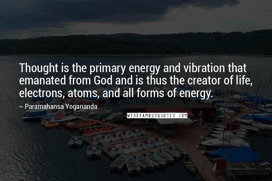 Paramahansa Yogananda Quotes: Thought is the primary energy and vibration that emanated from God and is thus the creator of life, electrons, atoms, and all forms of energy.