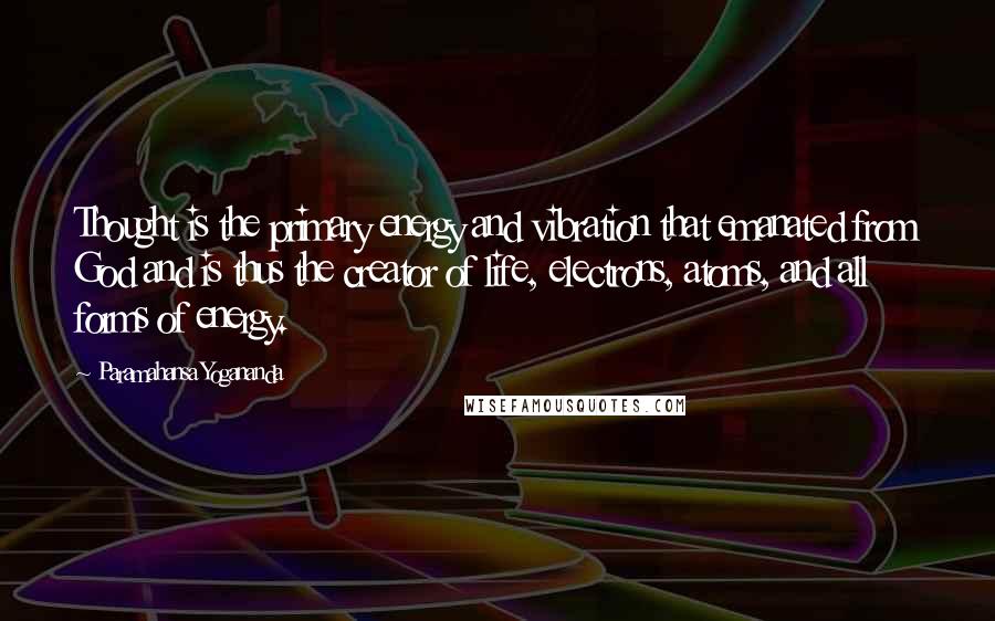 Paramahansa Yogananda Quotes: Thought is the primary energy and vibration that emanated from God and is thus the creator of life, electrons, atoms, and all forms of energy.