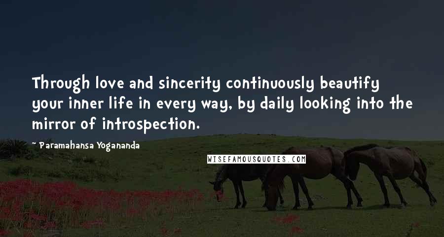 Paramahansa Yogananda Quotes: Through love and sincerity continuously beautify your inner life in every way, by daily looking into the mirror of introspection.