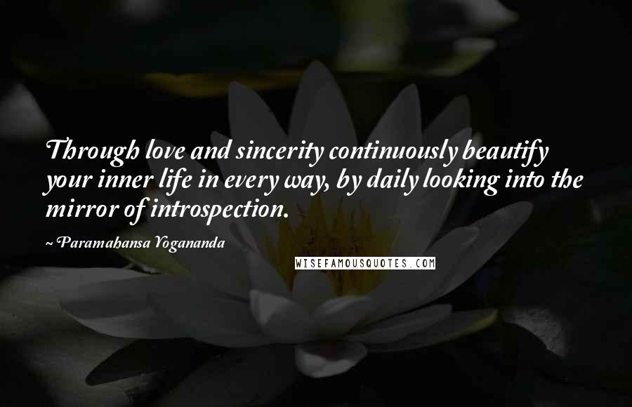 Paramahansa Yogananda Quotes: Through love and sincerity continuously beautify your inner life in every way, by daily looking into the mirror of introspection.