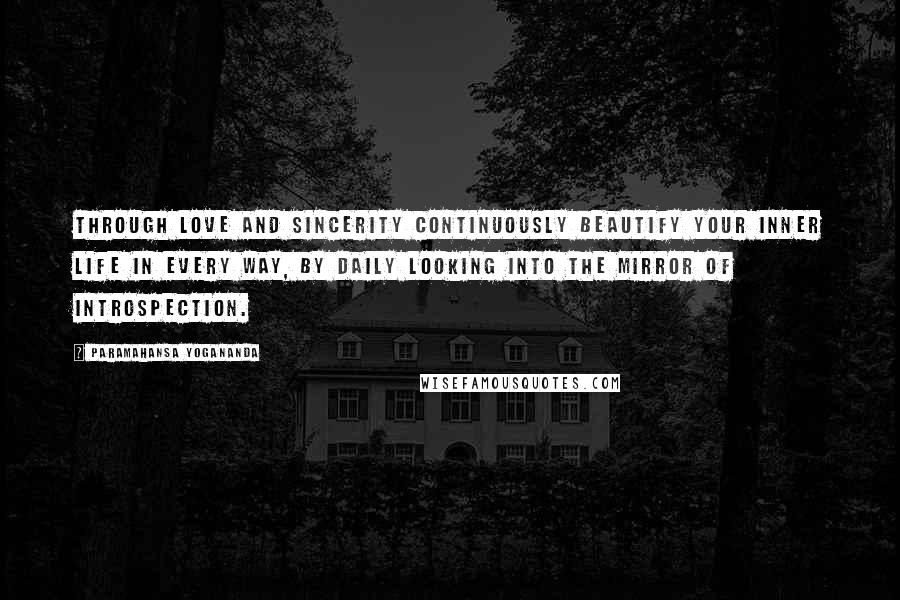 Paramahansa Yogananda Quotes: Through love and sincerity continuously beautify your inner life in every way, by daily looking into the mirror of introspection.
