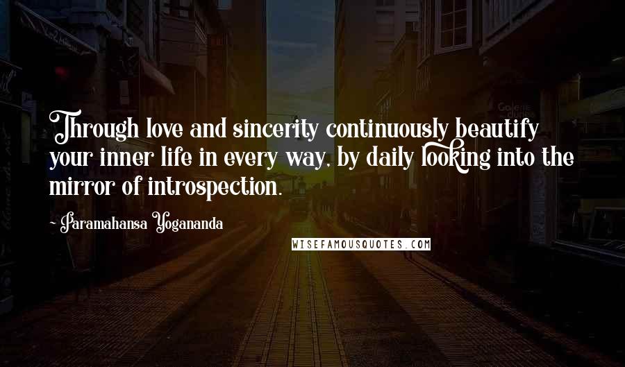 Paramahansa Yogananda Quotes: Through love and sincerity continuously beautify your inner life in every way, by daily looking into the mirror of introspection.
