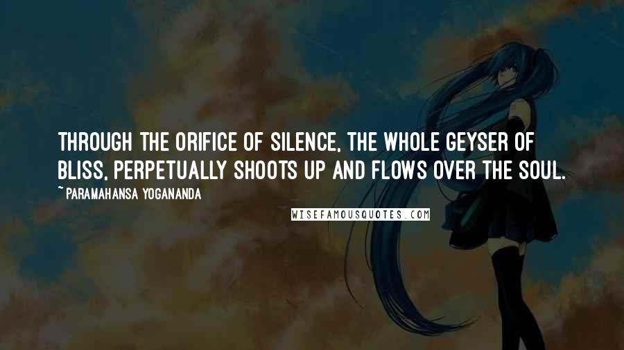 Paramahansa Yogananda Quotes: Through the orifice of silence, the whole geyser of Bliss, perpetually shoots up and flows over the soul.