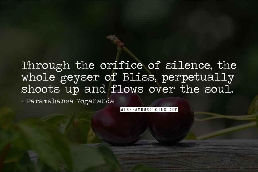 Paramahansa Yogananda Quotes: Through the orifice of silence, the whole geyser of Bliss, perpetually shoots up and flows over the soul.