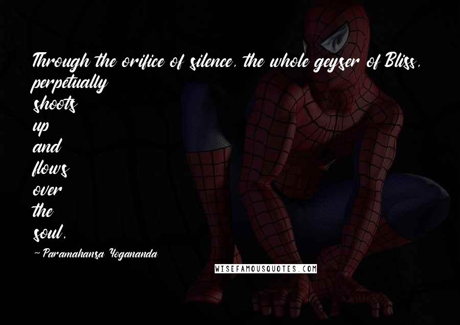 Paramahansa Yogananda Quotes: Through the orifice of silence, the whole geyser of Bliss, perpetually shoots up and flows over the soul.