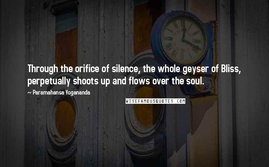 Paramahansa Yogananda Quotes: Through the orifice of silence, the whole geyser of Bliss, perpetually shoots up and flows over the soul.