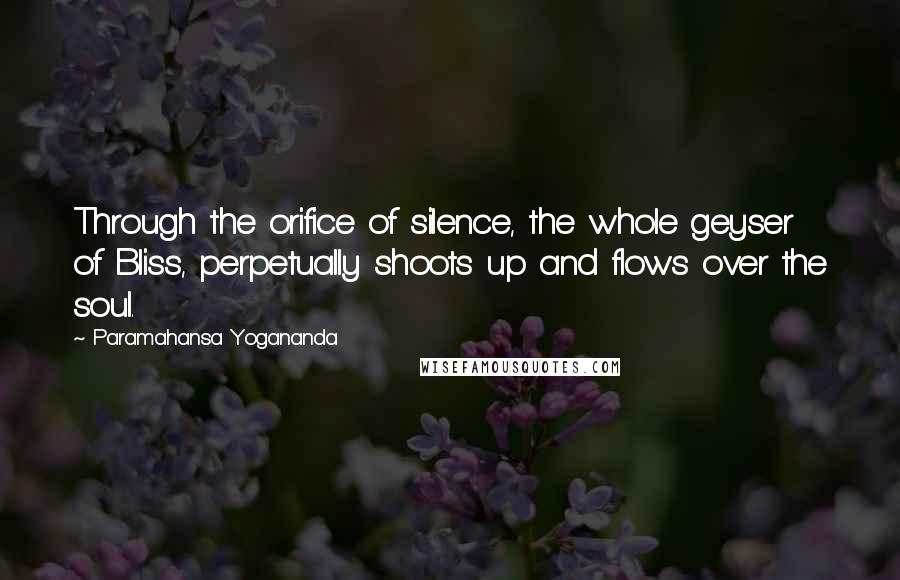 Paramahansa Yogananda Quotes: Through the orifice of silence, the whole geyser of Bliss, perpetually shoots up and flows over the soul.