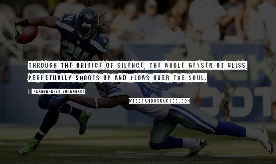 Paramahansa Yogananda Quotes: Through the orifice of silence, the whole geyser of Bliss, perpetually shoots up and flows over the soul.