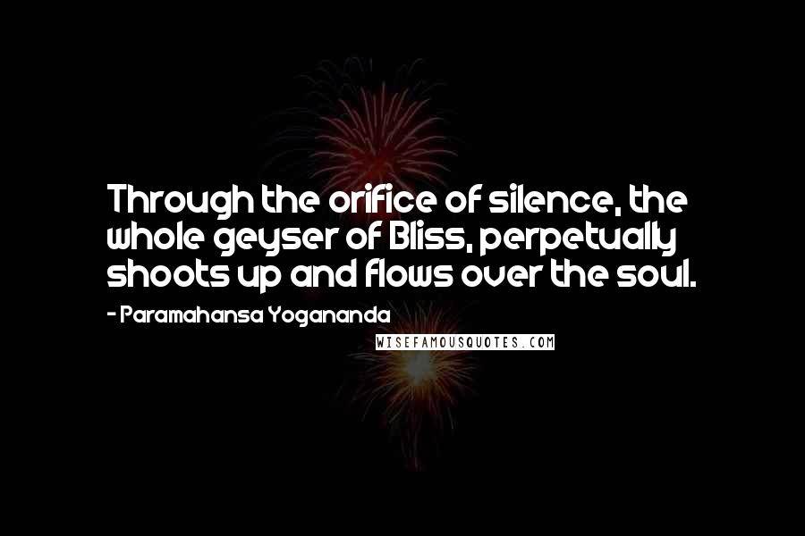 Paramahansa Yogananda Quotes: Through the orifice of silence, the whole geyser of Bliss, perpetually shoots up and flows over the soul.