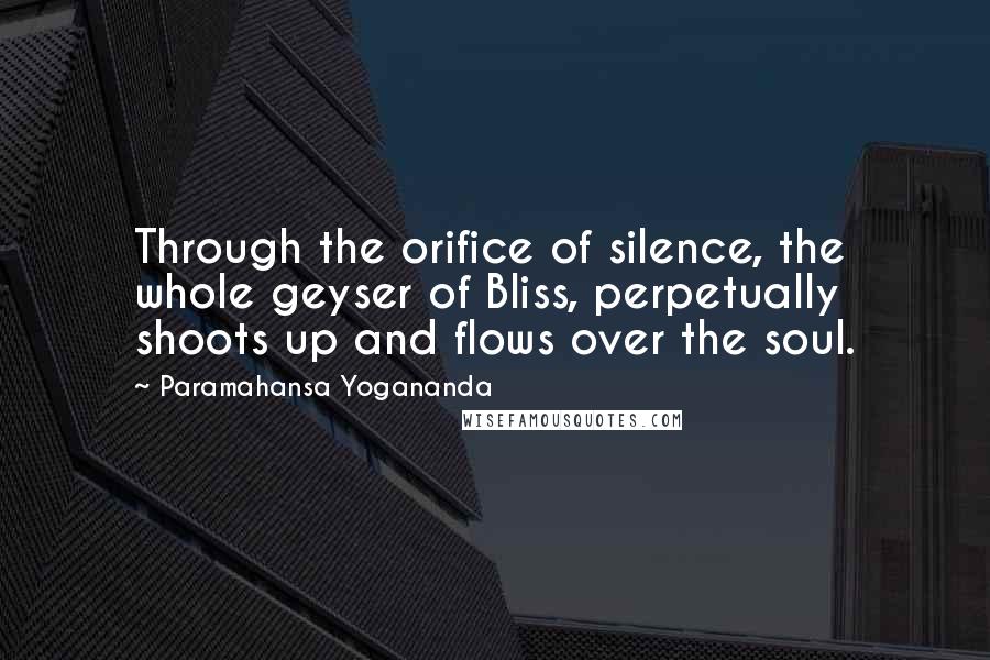 Paramahansa Yogananda Quotes: Through the orifice of silence, the whole geyser of Bliss, perpetually shoots up and flows over the soul.