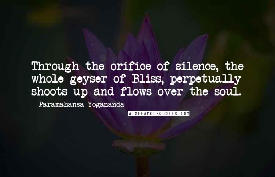 Paramahansa Yogananda Quotes: Through the orifice of silence, the whole geyser of Bliss, perpetually shoots up and flows over the soul.