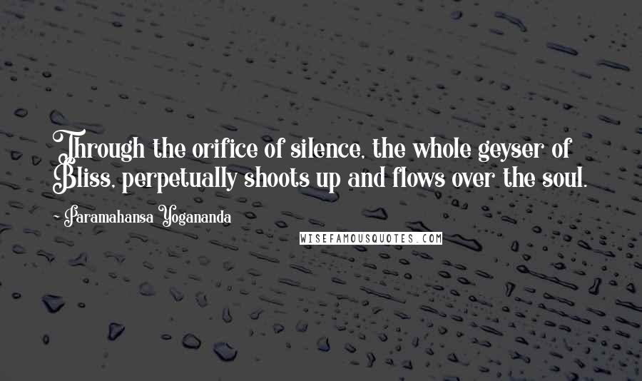 Paramahansa Yogananda Quotes: Through the orifice of silence, the whole geyser of Bliss, perpetually shoots up and flows over the soul.