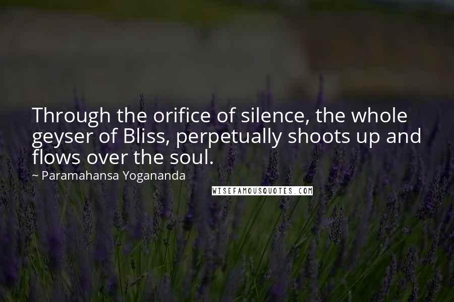 Paramahansa Yogananda Quotes: Through the orifice of silence, the whole geyser of Bliss, perpetually shoots up and flows over the soul.