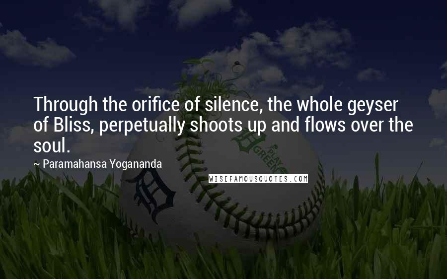 Paramahansa Yogananda Quotes: Through the orifice of silence, the whole geyser of Bliss, perpetually shoots up and flows over the soul.