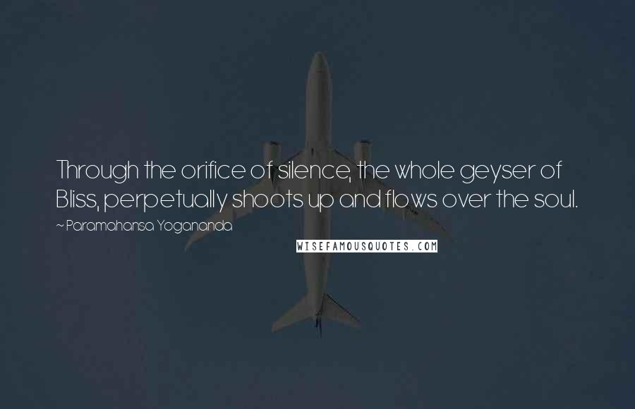 Paramahansa Yogananda Quotes: Through the orifice of silence, the whole geyser of Bliss, perpetually shoots up and flows over the soul.