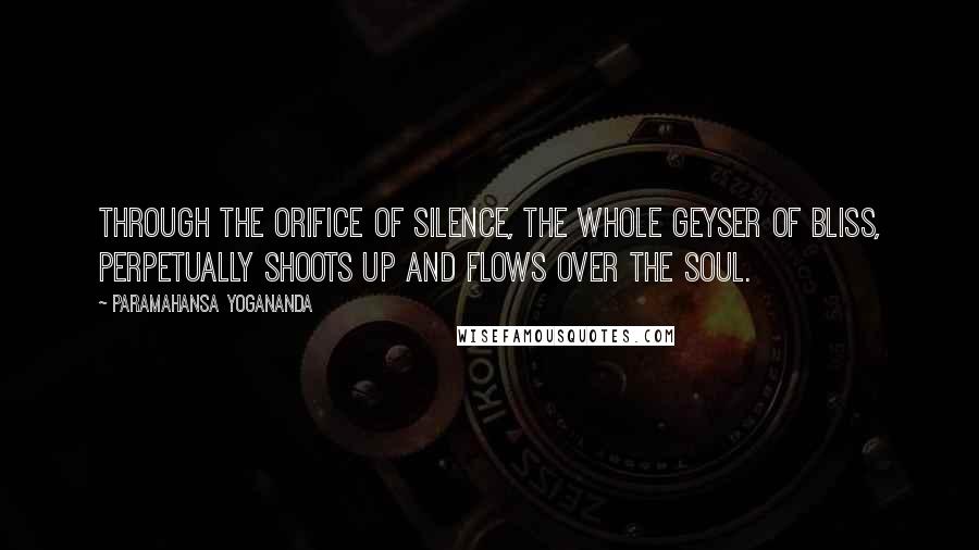 Paramahansa Yogananda Quotes: Through the orifice of silence, the whole geyser of Bliss, perpetually shoots up and flows over the soul.