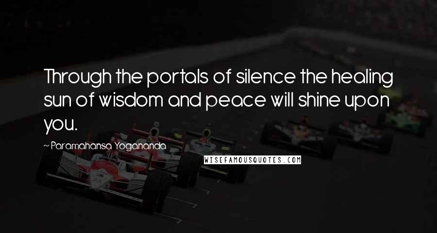 Paramahansa Yogananda Quotes: Through the portals of silence the healing sun of wisdom and peace will shine upon you.