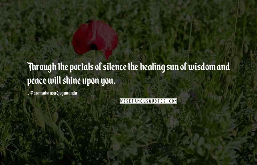 Paramahansa Yogananda Quotes: Through the portals of silence the healing sun of wisdom and peace will shine upon you.