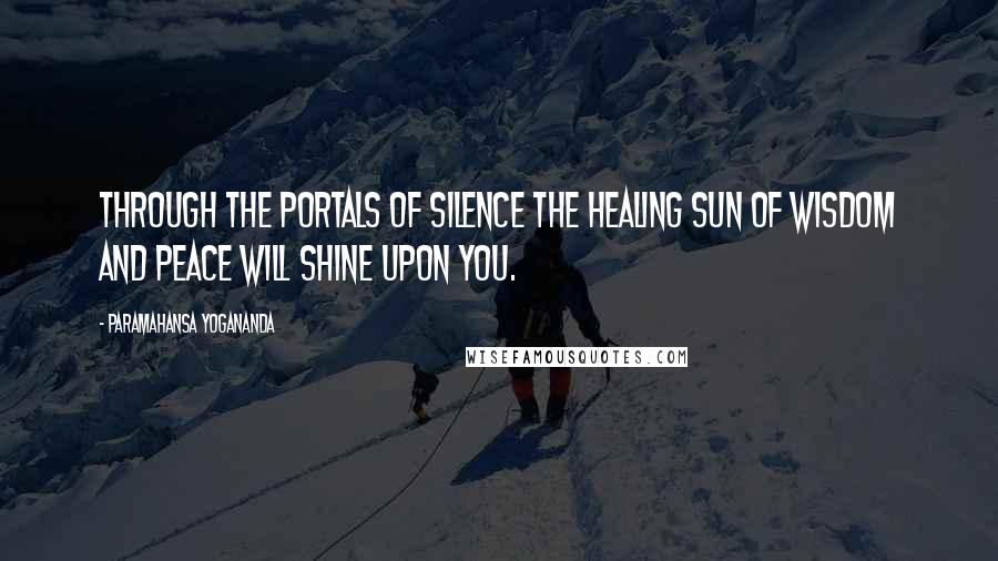 Paramahansa Yogananda Quotes: Through the portals of silence the healing sun of wisdom and peace will shine upon you.